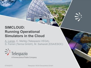 Telespazio VEGA Deutschland GmbH
SIMCLOUD:
Running Operational
Simulators in the Cloud
A. Langs, C. Mehlig (Telespazio VEGA),
S. Ferreri (Terma GmbH), M. Sarkarati (ESA/ESOC)
07/04/2015
 