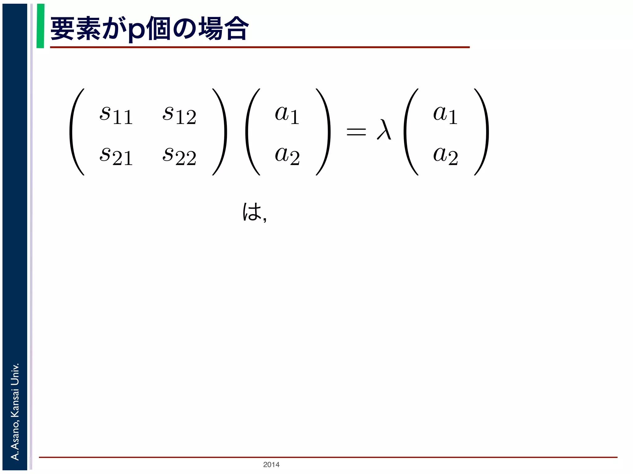 2014
A.Asano,KansaiUniv.
要素がp個の場合
トには，
s11 s12
s21 s22
a1
a2
= λ
a1
a2
春学期） 第６回 (2013. 5. 15) http://racco
は，
 