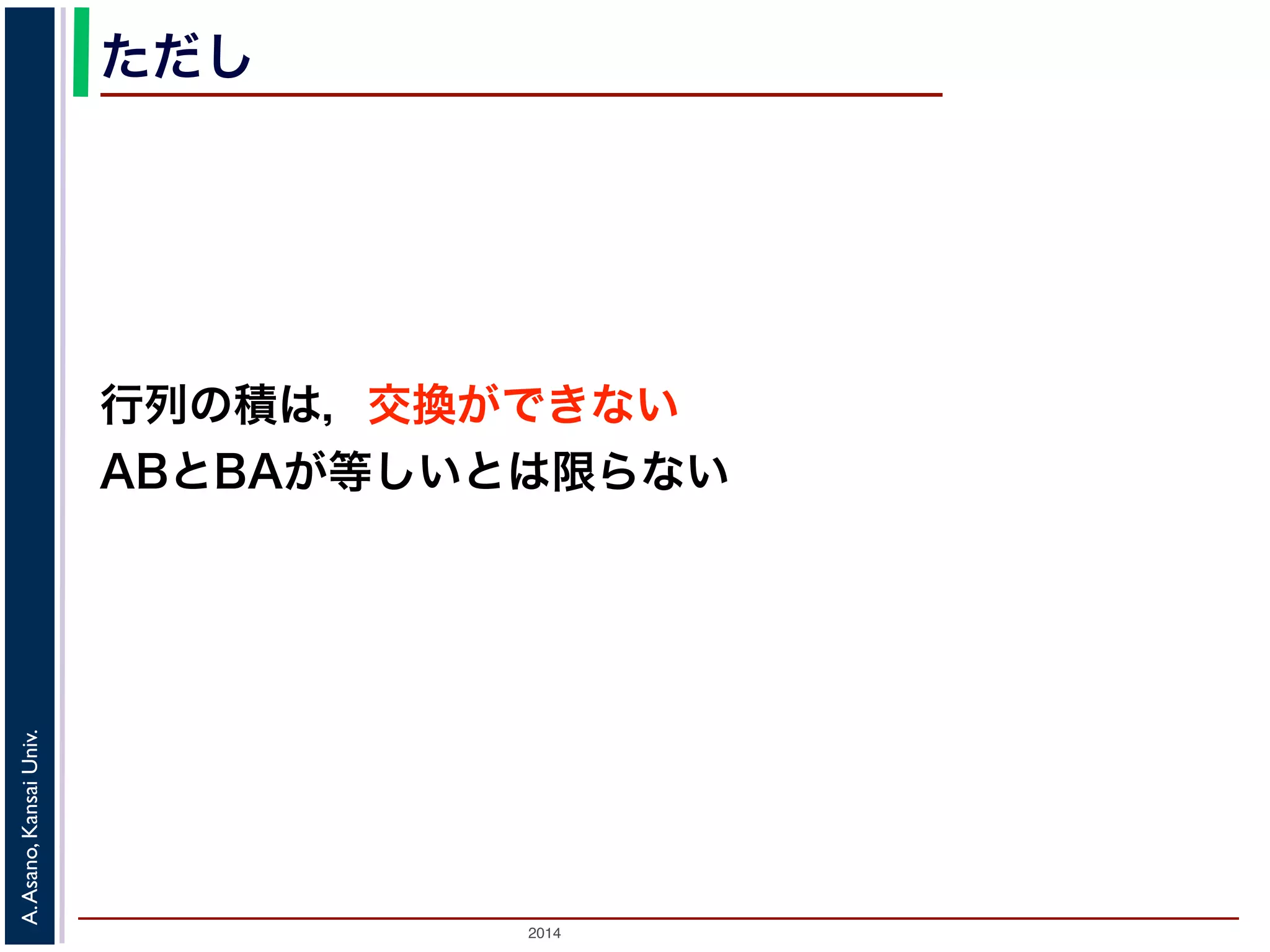 2014
A.Asano,KansaiUniv.
ただし
行列の積は，交換ができない
ABとBAが等しいとは限らない
 