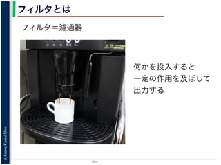 2015
A.Asano,KansaiUniv.
フィルタとは
フィルタ＝濾過器
何かを投入すると
一定の作用を及ぼして
出力する
 