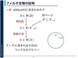 2015
A.Asano,KansaiUniv.
フィルタ定理の証明
一方 BはKer[Ψ]に含まれるので
X⊖B̌
h
を含むものすべて」です。
。ここでは，式 (4) のほうを証明します2。
いて，X ⊖ ˇB に含まれるベクトル（画素）h を考えます。
，Bh ⊆ X です。したがって，B ⊆ X−h です。
関係 B ⊆ X−h はフィルタ Ψ によって変化しません。すな
。さらに，フィルタ Ψ は移動不変ですから，0 ∈ Ψ(X−h)
によって h ∈ Ψ(X) が得られます。
) です。以上から，Ker[Ψ] の要素である任意の構造要素 B
り，Ker[Ψ] に含まれるどの構造要素 B についても，X ⊖ ˇB
がわかりました。したがって，Ψ(X) ⊇
B∈Ker[Ψ]
X ⊖ ˇB
は増加的ですから，包含関係 B ⊆ X−h はフィルタ Ψ によっ
0 ∈ Ψ(X−h) となります。さらに，フィルタ Ψ は移動不変
体に h だけ移動することによって h ∈ Ψ(X) が得られます
すから，確かに 0 ∈ Ψ(B) です。以上から，Ker[Ψ] の要素で
h ∈ Ψ(X) である，つまり，Ker[Ψ] に含まれるどの構造要
て Ψ(X) に含まれることがわかりました。したがって，Ψ
）。
る任意の画素hを考えます。Ψは移動不変ですから，h ∈ Ψ
h ∈ Ker[Ψ] です。ところで，X ⊖ ˇX−h = {h′ | (X−h)h′ ⊆
満たされるので，h ∈ X ⊖ ˇX−h です。ここで X−h を B
前ページ
ち，それに対するフィルタの出力が原点を含むものすべて」
ルタ定理は，以下のように証明されます。ここでは，式 (4)
] の要素である任意の構造要素 B について，X ⊖ ˇB に含ま
= {x|Bx ⊆ X} と定義されていますから，Bh ⊆ X です。し
で，フィルタ Ψ は増加的ですから，包含関係 B ⊆ X−h はフィ
∈ Ψ(B) ならば 0 ∈ Ψ(X−h) となります。さらに，フィルタ
，この関係を全体に h だけ移動することによって h ∈ Ψ(X)
Ker[Ψ] の要素ですから，確かに 0 ∈ Ψ(B) です。以上から，K
て，h ∈ X ⊖ ˇB ⇒ h ∈ Ψ(X) である，つまり，Ker[Ψ] に含まれ
れる画素はすべて Ψ(X) に含まれることがわかりました。し
れました（図 1）。
増加的
味します。すなわち，Ker[Ψ] は「考えられるすべての入
原点を含むものすべて」です。
ます。ここでは，式 (4) のほうを証明します2。
について，X ⊖ ˇB に含まれるベクトル（画素）h を考えま
すから，Bh ⊆ X です。したがって，B ⊆ X−h です。
包含関係 B ⊆ X−h はフィルタ Ψ によって変化しません。
ます。さらに，フィルタ Ψ は移動不変ですから，0 ∈ Ψ(X
ことによって h ∈ Ψ(X) が得られます。
Ψ(B) です。以上から，Ker[Ψ] の要素である任意の構造要
，つまり，Ker[Ψ] に含まれるどの構造要素 B についても，X
ことがわかりました。したがって，Ψ(X) ⊇ X
移動不変
B∈Ker[Ψ]
X ⊕ ˇB (5)
Ψ] が存在します。
，次のようなものです。
{X | 0 ∈ Ψ(X)}. (6)
ます。すなわち，Ker[Ψ] は「考えられるすべての入力図
を含むものすべて」です。
。ここでは，式 (4) のほうを証明します2。
いて，X ⊖ ˇB に含まれるベクトル（画素）h を考えます。
ら，Bh ⊆ X です。したがって，B ⊆ X−h です。
関係 B ⊆ X−h はフィルタ Ψ によって変化しません。すな
に含まれるどのhに
ついてもなりたつ→
 