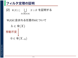 2015
A.Asano,KansaiUniv.
フィルタ定理の証明
[2] を証明する
Ψ(X)に含まれる任意のhについて
素 B について，h ∈ Ψ(X) ⇒ h ∈ X ⊖ ˇB です。つまり，
の中のある構造要素 B を用いて，その画素が X ⊖ ˇB にも
したがって，Ψ(X) ⊆
B∈Ker[Ψ]
X ⊖ ˇB が示されました（図
現定理」とよばれています。より一般的な証明は，参考文献を参照し
3. 6. 26) http://racco.mikeneko.jp/  2/5 ページ
Ker[Ψ] = {X | 0 ∈ Ψ(X)}.
されている座標系の原点を意味します。すなわち，Ker[Ψ] は
れに対するフィルタの出力が原点を含むものすべて」です。
理は，以下のように証明されます。ここでは，式 (4) のほう
素である任意の構造要素 B について，X ⊖ ˇB に含まれるベ
x ⊆ X} と定義されていますから，Bh ⊆ X です。したがっ
ルタ Ψ は増加的ですから，包含関係 B ⊆ X−h はフィルタ Ψ
) ならば 0 ∈ Ψ(X−h) となります。さらに，フィルタ Ψ は移
関係を全体に h だけ移動することによって h ∈ Ψ(X) が得ら
の要素ですから，確かに 0 ∈ Ψ(B) です。以上から，Ker[Ψ] の
X ⊖ ˇB ⇒ h ∈ Ψ(X) である，つまり，Ker[Ψ] に含まれるどの
。ここでは，式 (4) のほうを証明します 。
て，X ⊖ ˇB に含まれるベクトル（画素）h を考えます。
，Bh ⊆ X です。したがって，B ⊆ X−h です。
係 B ⊆ X−h はフィルタ Ψ によって変化しません。すな
。さらに，フィルタ Ψ は移動不変ですから，0 ∈ Ψ(X−h)
によって h ∈ Ψ(X) が得られます。
です。以上から，Ker[Ψ] の要素である任意の構造要素 B
り，Ker[Ψ] に含まれるどの構造要素 B についても，X ⊖ ˇB
がわかりました。したがって，Ψ(X) ⊇
B∈Ker[Ψ]
X ⊖ ˇB
移動不変
 