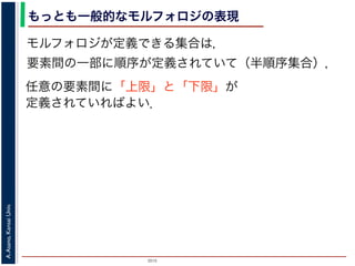 2015
A.Asano,KansaiUniv.
もっとも一般的なモルフォロジの表現
モルフォロジが定義できる集合は，
要素間の一部に順序が定義されていて（半順序集合），
任意の要素間に「上限」と「下限」が
定義されていればよい．
 