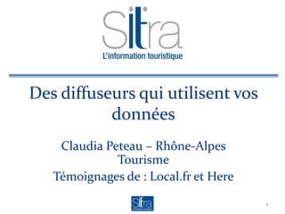 Des diffuseurs qui utilisent vos
données
Claudia Peteau – Rhône-Alpes
Tourisme
Témoignages de : Local.fr et Here
1
 