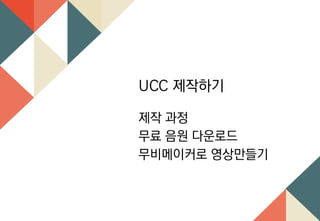 UCC 제작하기
제작 과정
무료 음원 다운로드
무비메이커로 영상만들기
 