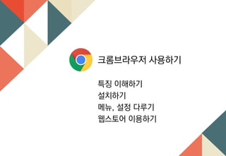 크롬브라우저 사용하기
특징 이해하기
설치하기
메뉴, 설정 다루기
웹스토어 이용하기
 