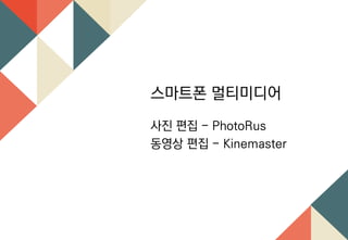 스마트폰 멀티미디어
사진 편집 - PhotoRus
동영상 편집 - Kinemaster
 