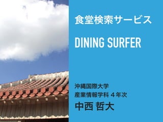 食堂検索サービス
DINING SURFER
沖縄国際大学
産業情報学科 ４年次
中西 哲大
 