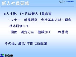 人と技術の無限大
●入社後、1ヶ月は新入社員教育
・マナー 就業規則 会社基本方針・理念
社外研修にて
・図面・測定方法・機械加工 の基礎
その後、最低1年間は仮配属
新入社員研修
 