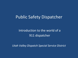 Public Safety Dispatcher
Introduction to the world of a
911 dispatcher
Utah Valley Dispatch Special Service District
 
