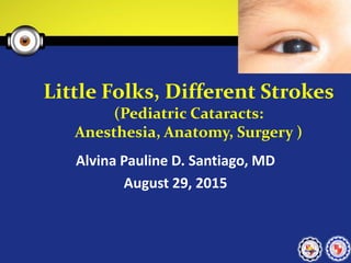 Little Folks, Different Strokes
(Pediatric Cataracts:
Anesthesia, Anatomy, Surgery )
Alvina Pauline D. Santiago, MD
August 29, 2015
 