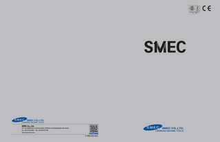SMEC Co., Ltd.
157-10, Goldenroot-ro, Juchon-myeon, Gimhae-si, Gyeongsangnam-do, Korea
Tel +82 55 340 4800 Fax +82 55 340 4740
http://www.esmec.com
Ⓔ SMEC 2015.01-NO.1
www.esmec.com
 