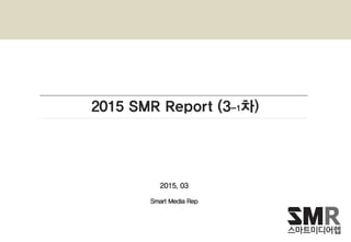2015 SMR Report (3-1차)
2015. 03
Smart Media Rep
 