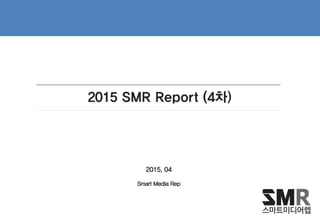 2015 SMR Report (4차)
2015. 04
Smart Media Rep
 