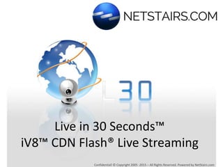 Live in 30 Seconds™
iV8™ CDN Flash® Live Streaming
Confidential! © Copyright 2005 -2015 – All Rights Reserved. Powered by NetStairs.com
 