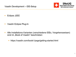 21
Vaadin Development – IDE-Setup
§  Eclipse J2EE
§  Vaadin Eclipse Plug-In
§  Alle Installations-Varianten (verschiedene IDEs, Vorgehensweisen)
sind im „Book of Vaadin“ beschrieben
§  https://vaadin.com/book/-/page/getting-started.html
 