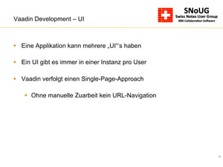 23
Vaadin Development – UI
§  Eine Applikation kann mehrere „UI“‘s haben
§  Ein UI gibt es immer in einer Instanz pro User
§  Vaadin verfolgt einen Single-Page-Approach
§  Ohne manuelle Zuarbeit kein URL-Navigation
 