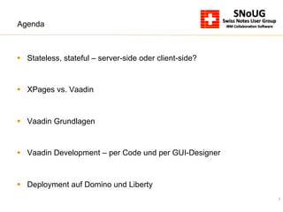 3
Agenda
§  Stateless, stateful – server-side oder client-side?
§  XPages vs. Vaadin
§  Vaadin Grundlagen
§  Vaadin Development – per Code und per GUI-Designer
§  Deployment auf Domino und Liberty
 