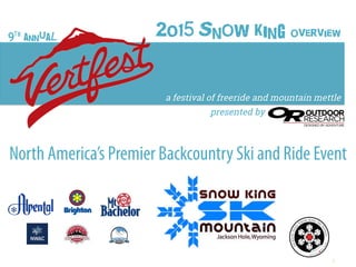 1	
  
9th annual
	
  
North America’s Premier Backcountry Ski and Ride Event
	
  
presented by
	
  
2015 Snow King Overview
	
  
February 21st, 2015
marketing@snowkingmountainresort.com
 