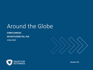Around	
  the	
  Globe
CHRIS	
  SAMUEL
KEVIN	
  PLEDGE	
  FIA,	
  FSA
13	
  Oct	
  2015
Session	
  115
 