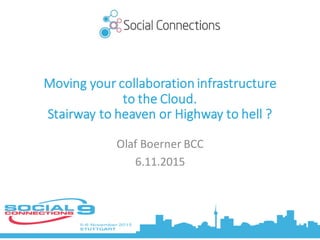 Moving your collaboration infrastructure
to the Cloud.	
  	
  
Stairway to heaven or Highway	
  to hell	
  ?	
  
Olaf	
  Boerner	
  BCC	
  
6.11.2015	
  
 