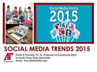 SOCIAL MEDIA TRENDS 2015
Frank E. Parcells, Ph. D., Professor of Communication
@ Austin Peay State University
Email: ParcellsF@APSU.edu
 