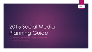 2015 Social Media
Planning Guide
ASK PRO-ACTIVE DIGITAL & DIRECT MARKETING
WWW.ASKPRO-ACTIVEMARKETING.CO.UK
 