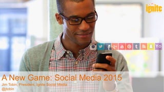 A New Game: Social Media 2015
Jim Tobin, President, Ignite Social Media
@jtobin
 