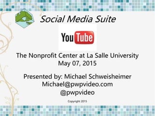 Social Media Suite
The Nonprofit Center at La Salle University
May 07, 2015
Presented by: Michael Schweisheimer
Michael@pwpvideo.com
@pwpvideo
Copyright 2015
 