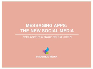 MESSAGING APPS:
THE NEW SOCIAL MEDIA
차세대 소셜미디어로 떠오르는 메시징 앱 이해하기
INNOBIRDS MEDIA
 