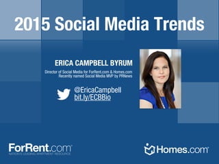 @EricaCampbell
bit.ly/ECBBio
ERICA CAMPBELL BYRUM
Director of Social Media for ForRent.com & Homes.com
Recently named Social Media MVP by PRNews
2015 Social Media Trends
 