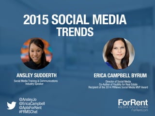 @AnsleyJo
@EricaCampbell
@AptsForRent
#FRMSChat
TRENDS
ERICA CAMPBELL BYRUM
Director of Social Media
Co-Author of Youtility for Real Estate
Recipient of the 2014 PRNews Social Media MVP Award
2015 SOCIAL MEDIA
ANSLEY SUDDERTH
Social Media Training & Communications
Industry Speaker
 