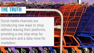 16
16
Conﬁdential © 2014
The truth
Social media channels are
introducing new ways to shop
without leaving their platforms,
providing a one stop shop for
consumers and a data mine for
marketers
 