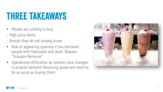 19
19
Conﬁdential © 2014
§  People are unlikely to buy:
-  High price items
-  Brands they do not already know
§  Risk of appearing spammy if you bombard
people with ﬂashsales and deals. Beware
“Groupon Remorse”
§  Operational difﬁculties as retailers face changes
in product demand. Receiving goods will need to
be as quick as buying them
three takeaways
 