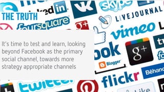 6
6
Conﬁdential © 2014
The truth
It’s time to test and learn, looking
beyond Facebook as the primary
social channel, towards more
strategy appropriate channels
 