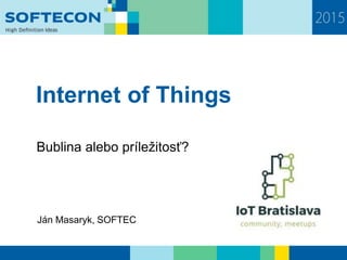 Internet of Things
Bublina alebo príležitosť?
Ján Masaryk, SOFTEC
 