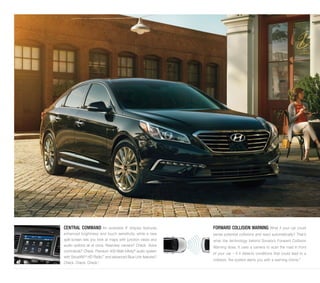 CENTRAL COMMAND An available 8˝ display features 
enhanced brightness and touch sensitivity, while a new 
split-screen lets you look at maps with junction views and 
audio options all at once. Rearview camera? Check. Voice 
commands? Check. Premium 400-Watt Infinity® audio system 
with SiriusXM,® HD Radio™ and advanced Blue Link features? 
Check. Check. Check.4 
FORWARD COLLISION WARNING What if your car could 
sense potential collisions and react automatically? That’s 
what the technology behind Sonata’s Forward Collision 
Warning does. It uses a camera to scan the road in front 
of your car – if it detects conditions that could lead to a 
collision, the system alerts you with a warning chime.5 
 