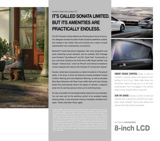 SMART CRUISE CONTROL Radar is used to 
maintain a desired speed and distance from 
vehicles in front of you. When traffic stops, the 
Stop/Start feature brings you to a full stop 
automatically, then re-engages if the vehicle 
ahead moves forward within 3 seconds.3 
SUN OR SHADE Sonata Limited models are 
available with a panoramic sunroof to let in light. 
Want shade instead? They’re also offered with 
manual rear side window sunshades. 
Sonata Limited and Limited 2.0T 
IT’S CALLED SONATA LIMITED. 
BUT ITS AMENITIES ARE 
PRACTICALLY ENDLESS. 
The 2015 Sonata Limited reflects new thinking about the art of luxury. 
Our designers evolved Hyundai’s Fluidic Sculpture aesthetics outside, 
and created a new interior that turns Sonata into a haven of quiet 
sophistication and contemporary convenience. 
Bluetooth® hands-free phone integration with voice recognition and 
audio streaming comes standard, and an available Tech Package 
puts Pandora,® SoundHound® and Siri “Eyes Free” functionality at 
your command. Sonata is one of the first to offer Apple CarPlay® and 
Google™ Android Auto,1 which let iPhone® and Android smartphone 
owners integrate their device with Sonata’s 8˝ touchscreen display.2 
Sonata Limited also incorporates our latest innovations in the area of 
safety. A full array of driver aid features includes available Forward 
Collision Warning and Lane Departure Warning, as well as standard 
Blind Spot Detection with Rear Cross-traffic Alert and Lane Change 
Assist that automatically factors the speed of vehicles in adjacent 
lanes into its warning calculus when you’re switching lanes. 
So relax and settle into the heated leather seats that come standard. 
You can even opt for the soothing comfort of an available heated 
steering wheel, or the enhanced cooling of available ventilated front 
seats. There’s that Wow Factor again. 
MULTIMEDIA TOUCHSCREEN 
8-inch LCD 
1 Delayed availability. 2 Apple® CarPlay works with iPhone 5s, iPhone 5c and iPhone 5 running the latest 
version of iOS 7. Google, Android and Android Auto are trademarks of Google Inc. 3 Smart Cruise Control 
with stop/start capability is not a collision avoidance or warning device. Smart Cruise Control is for 
highway use only and should not be used in poor weather, heavy or varying traffic, or on winding or 
slippery roads. Driver remains responsible to slow or stop the vehicle to avoid a collision. 4 All SiriusXM 
services require a subscription, sold separately by SiriusXM after a free 3-month trial period. Fees and 
taxes apply. All fees and programming are subject to change. Sirius, XM and all related marks and 
logos are trademarks of Sirius XM Radio Inc. 5 The Forward Collision Warning System is intended to be 
a supplement to safe driving practices. The system is not designed to detect certain stationary objects 
such as trees or poles, and may not detect all vehicles under certain conditions. The system does not 
provide a braking function. The driver is responsible for being attentive and maintaining control of the 
vehicle, and should not wait for the system’s alerts before braking as there may not be sufficient 
time to brake safely. 
SONATA LIMITED Ultimate Package in Phantom Black 
 