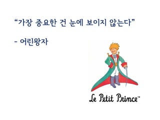 “가장 중요한 건 눈에 보이지 않는다”
- 어린왕자
 