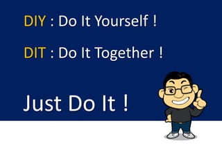 Just Do It !
DIY : Do It Yourself !
DIT : Do It Together !
 
