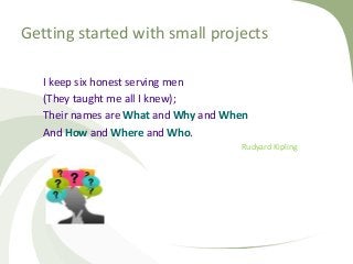 Getting started with small projects
I keep six honest serving men
(They taught me all I knew);
Their names are What and Wh...