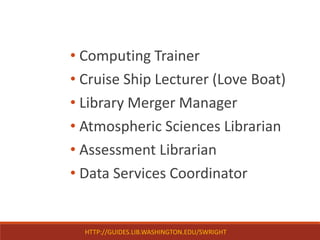 • Computing Trainer
• Cruise Ship Lecturer (Love Boat)
• Library Merger Manager
• Atmospheric Sciences Librarian
• Assessment Librarian
• Data Services Coordinator
HTTP://GUIDES.LIB.WASHINGTON.EDU/SWRIGHT
 