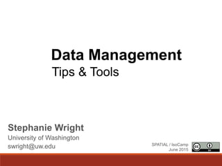 Data Management
Stephanie Wright
University of Washington
swright@uw.edu SPATIAL / IsoCamp
June 2015
Tips & Tools
 