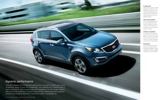 Sportage is engineered for outstanding performance. Sportage LX and EX have strong
acceleration, thanks to their 182‑horsepower15
2.4L Gasoline Direct Injection (GDI) I4
engine. Sportage SX, with a turbocharged 260‑horsepower 2.0L GDI I4 engine, delivers
even more driving excitement. A compact design and four‑wheel independent suspension
provide sporty handling, along with a remarkably smooth, comfortable ride.
Dynamic performance
15, 16, 17 See Specifications page for endnotes. SX WITH LUXURY PACKAGE SHOWN.
ALL-WHEEL DRIVE
Sportage has front-wheel or available
Dynamax™16
all-wheel drive.17
The
AWD system uses electronic sensors
to monitor road conditions and, for
enhanced traction and control, then
helps to distribute power to the
appropriate wheels.
SMOOTH, PRECISE HANDLING
A four-wheel independent suspen-
sion features High-Performance
Dampers, front MacPherson struts,
and a rear multi-link design for a
combination of smooth performance
and precise handling.
SPORTMATIC®
TRANSMISSION
A 6-speed automatic transmission
provides smooth, virtually seamless
shifting. Its Sportmatic®
design allows
you to choose either the automatic
mode or, for a sportier driving expe-
rience, clutch-free manual shifting.
HID HEADLIGHTS
SX features LED daytime running
lights and Xenon High-Intensity
Discharge (HID) headlights for bright,
crisp lighting. LX and EX are equipped
with stylish front LED accent lights.
 