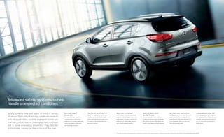 BRAKE ASSIST SYSTEM (BAS)
If BAS detects emergency braking,
based on how quickly you step on the
brake pedal, it instantly applies full
braking force, which helps shorten
your overall stopping distance.
TRACTION CONTROL SYSTEM (TCS)
When TCS senses wheelspin during
vehicle acceleration, it uses engine
power and brake force to help trans-
fer power to the wheels that have
the most traction.
ELECTRONIC STABILITY
CONTROL (ESC)
ESC monitors your vehicle’s
response during emergency
maneuvers. It can then control the
engine and brakes to help keep
your Sportage on course.
HILL-START ASSIST CONTROL (HAC)
To help keep you from rolling backward
when starting off on a steep hill, HAC
automatically holds the brake pressure
for two seconds after you take your
foot off the brake pedal.
DOWNHILL BRAKE CONTROL (DBC)
When descending a steep slope, the
DBC system automatically maintains
a steady speed without the need for
you to step on the accelerator or
brake pedals.
ELECTRONIC BRAKE-FORCE
DISTRIBUTION (EBD)
To help maintain more consistent
braking as vehicle loads and weight
distribution change, EBD adjusts the
front-to-rear balance of brake pressure.
Safety systems help add peace of mind in certain
situations. That’s why all Sportage models are equipped
with advanced safety systems engineered to help you
maintain control, even in challenging road conditions
and in some emergency situations.†
They function
automatically, leaving you free to focus on the road.
Advanced safety systems to help
handle unexpected conditions
†
No system, no matter how advanced, can compensate for all driver errors, driving conditions, accidents, and/or injury. Always drive responsibly. EX WITH PREMIUM PACKAGE SHOWN.
 