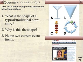 Opener •
Slide
27
Class ♯5 • 2/10/15
Take out a piece of paper and answer the
following questions.
1. What is the shape of a
typical/traditional news
story?
2. Why is this the shape?
3. Name two current event
items.
 