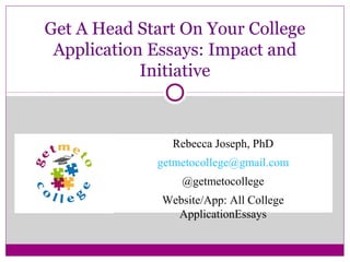 Get A Head Start On Your College
Application Essays: Impact and
Initiative
Rebecca Joseph, PhD
getmetocollege@gmail.com
@getmetocollege
Website/App: All College
ApplicationEssays
 