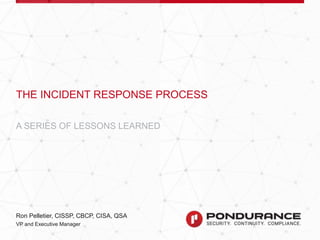 INCIDENT RESPONSE – A SERIES OF LESSONS LEARNED
Ron Pelletier, CISSP, CBCP, CISA, QSA
VP and Executive Manager
A SERIES OF LESSONS LEARNED
THE INCIDENT RESPONSE PROCESS
 
