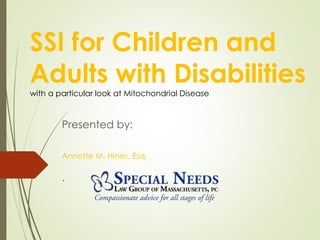SSI for Children and
Adults with Disabilities
with a particular look at Mitochondrial Disease
Presented by:
Annette M. Hines, Esq.
.
 