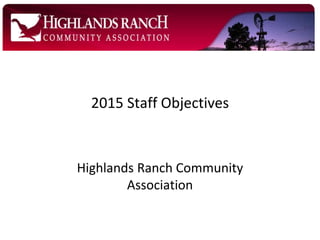 Highlands Ranch Community
Association
2015 Staff Objectives
 